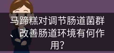 马蹄糕对调节肠道菌群、改善肠道环境有何作用？